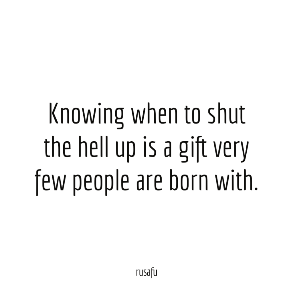 Knowing when to shut the hell up is a gift very few people are born with.