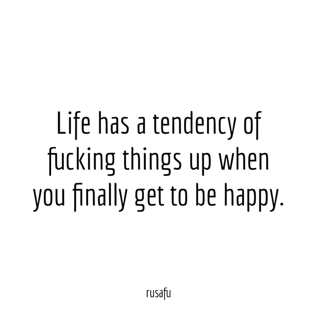 Life has a tendency of fucking things up when you finally get to be happy.