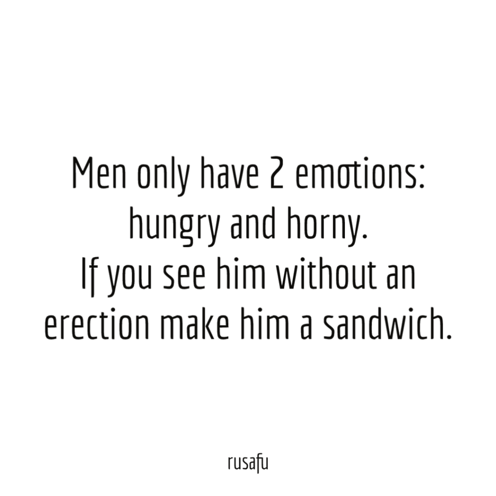 Men only have 2 emotions: hungry and horny. If you see him without an erection make him a sandwich.