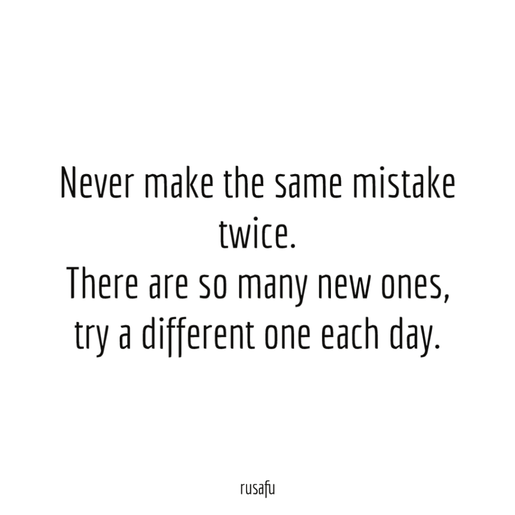 Never make the same mistake twice. There are so many new ones, try a different one each day.