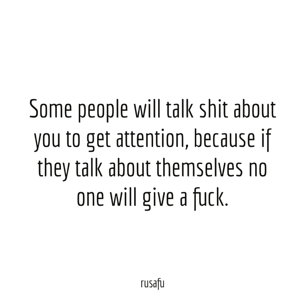 Some people will talk shit  about you to get attention, because if they talk about themselves no one will give a fuck.
