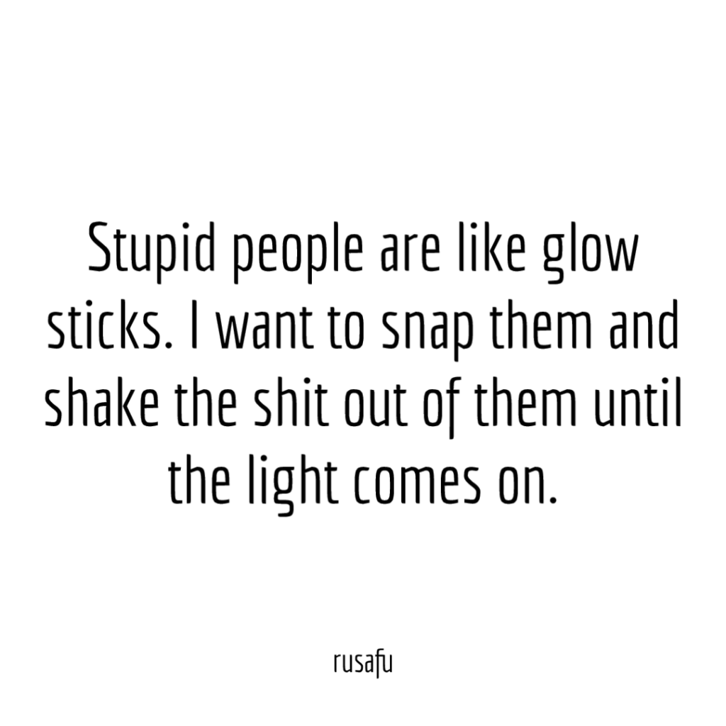 Stupid people are like glow sticks. I want to snap them and shake the shit out of them until the light comes on.