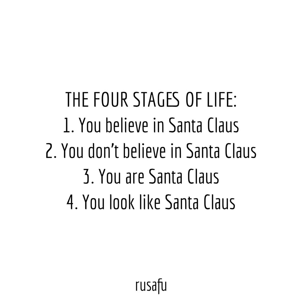 THE FOUR STAGE OF LIFE: 1. You believe in Santa Claus, 2. You don't believe in Santa Claus, 3. You are Santa Claus, 4. You look like Santa Claus