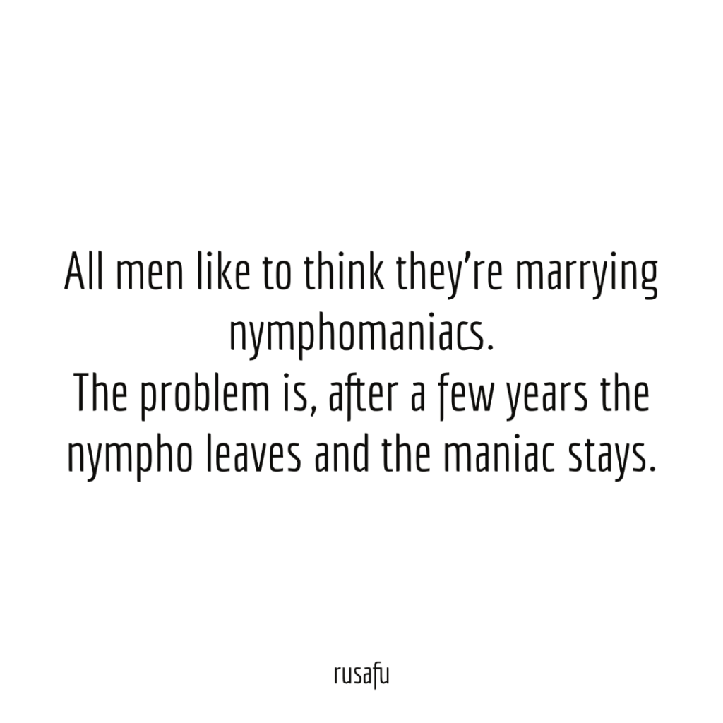 All men like to think they're marrying nymphomaniacs. The problem is, after a few years the nympho leaves and the maniac stays.