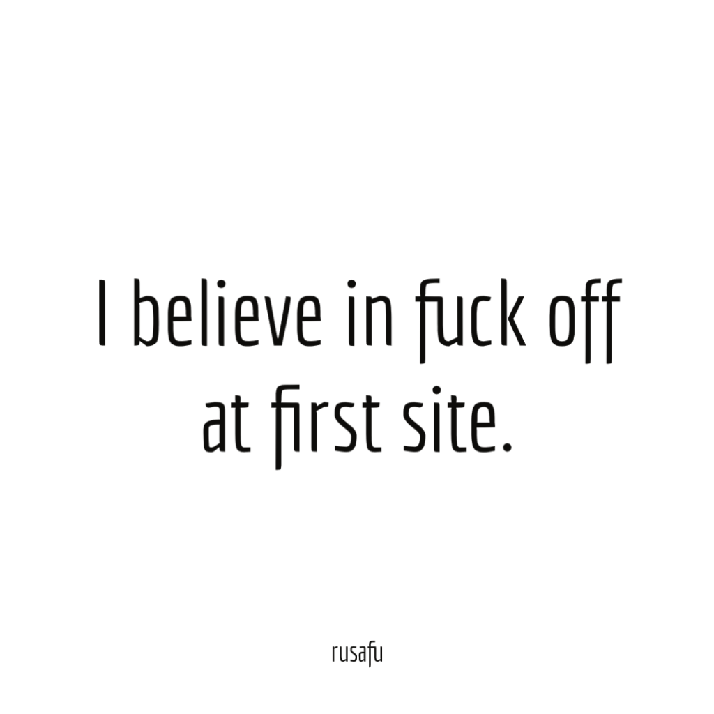 I believe in fuck off at first site.