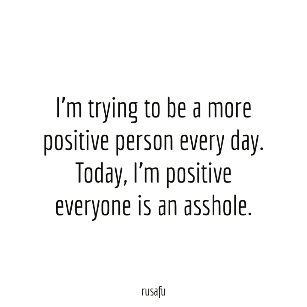 I'm trying to be a more positive person every day. Today, I'm positive everyone is an asshole.