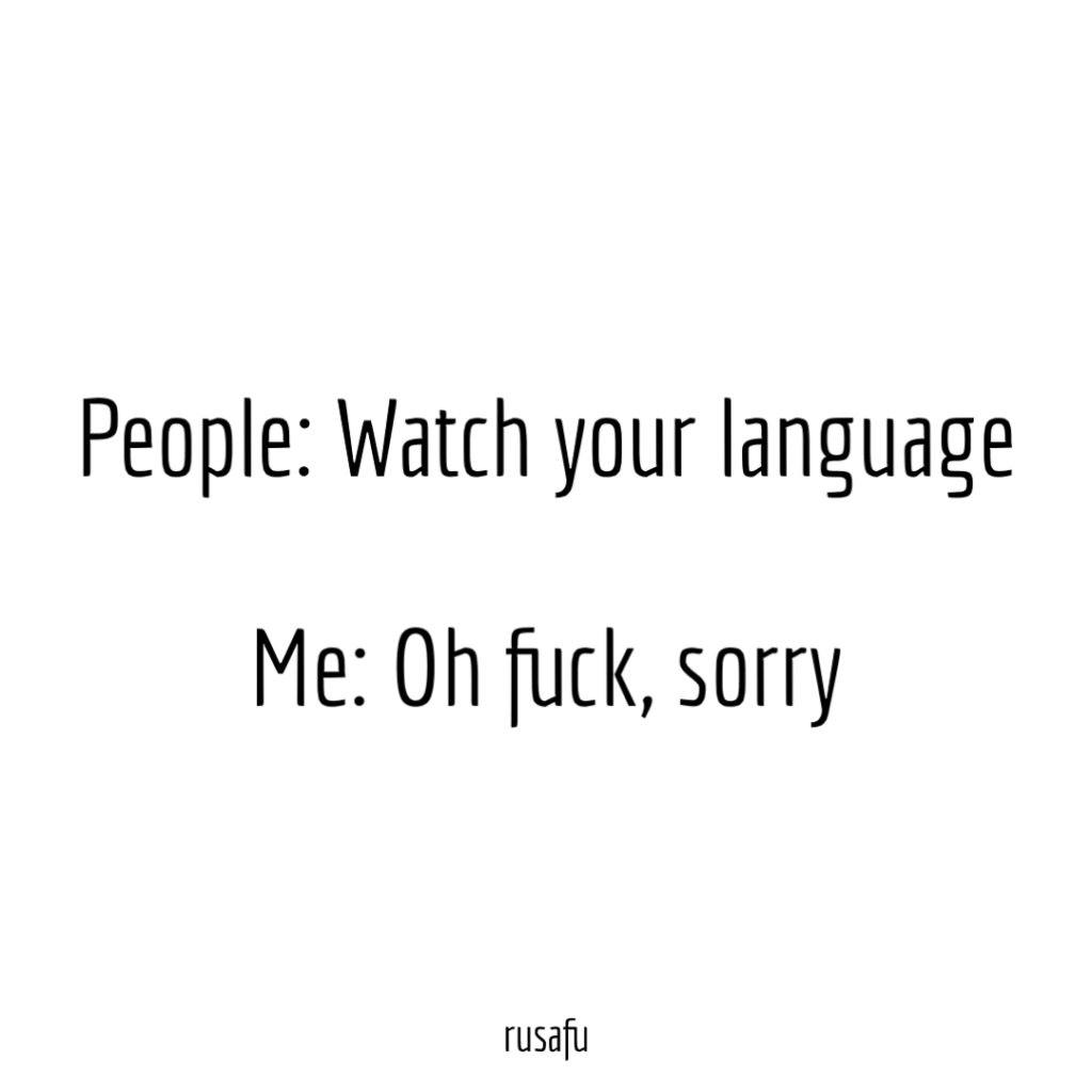 People: Watch your language. Me: Oh fuck, sorry.