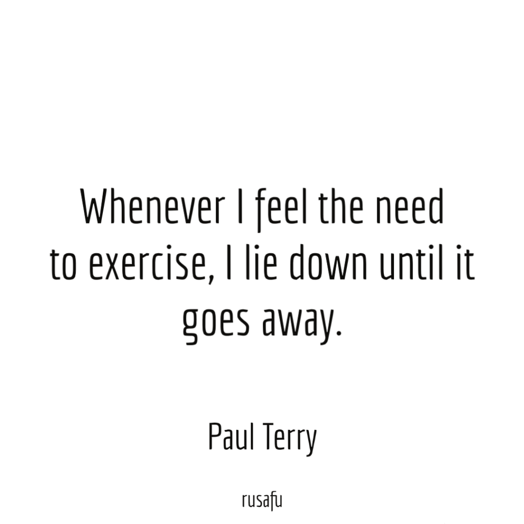 Whenever I feel the need to exercise, I lie down until it goes away. - Paul Terry