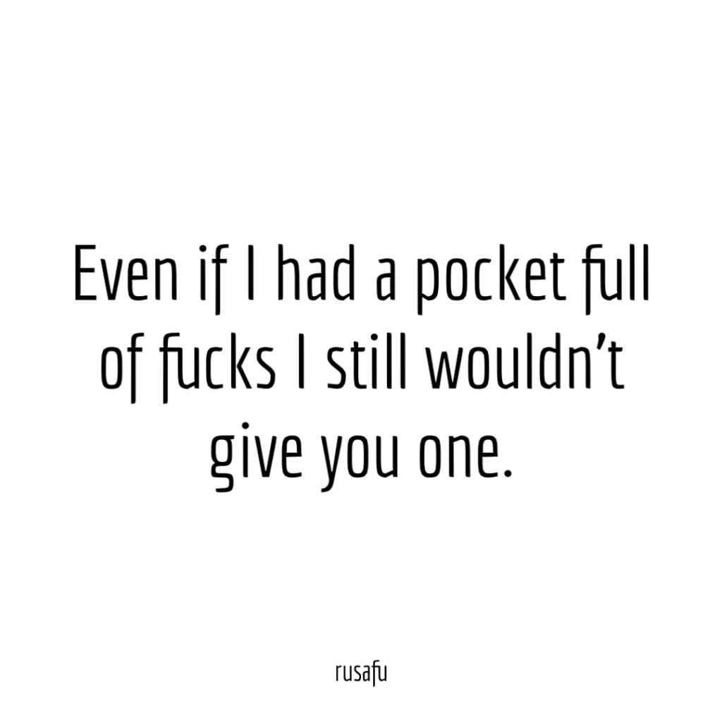 Even if I had a pocket full of fucks I still wouldn't give you one.
