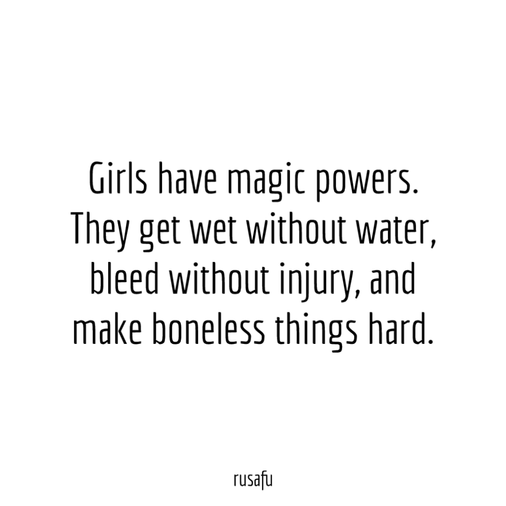 Girls have magic powers. They get wet without water, bleed without injury, and make boneless things hard.