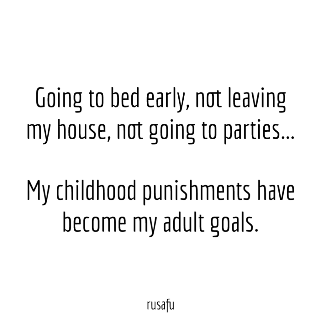 Going to bed early, not leaving my house, not going to parties... My childhood punishments have become my adult goals.