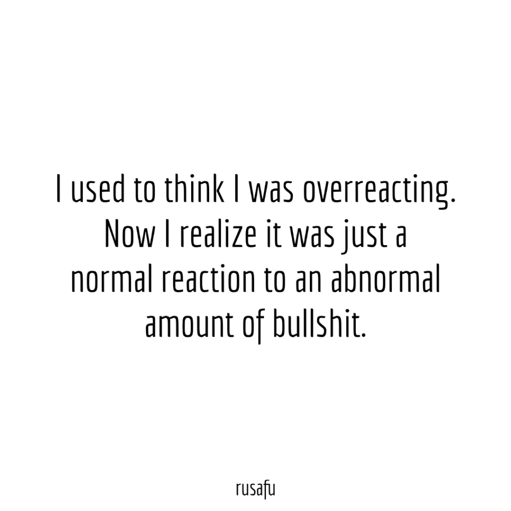 I used to think I was overreacting. Now I realize it was just a normal reaction to an abnormal amount of bullshit.