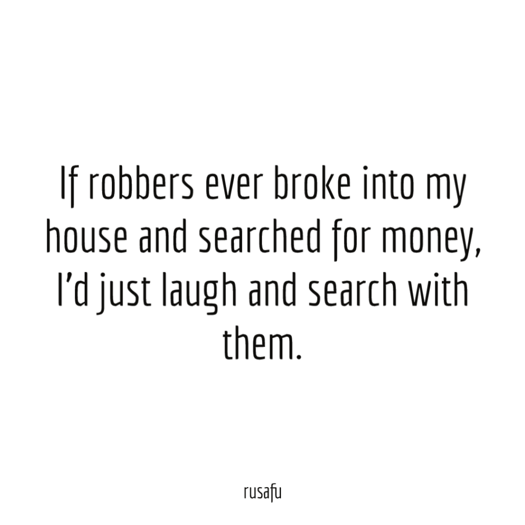 If robbers ever broke into my house and searched for money, I'd just laugh and search with them.