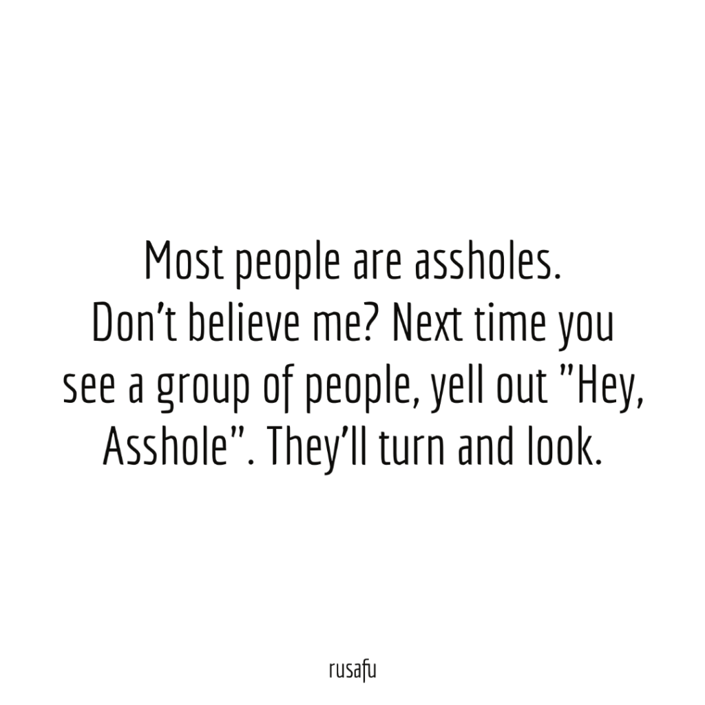 Most people are assholes. Don't believe me? Next time you see a group of people, yell out "Hey, Asshole". They'll turn and look.