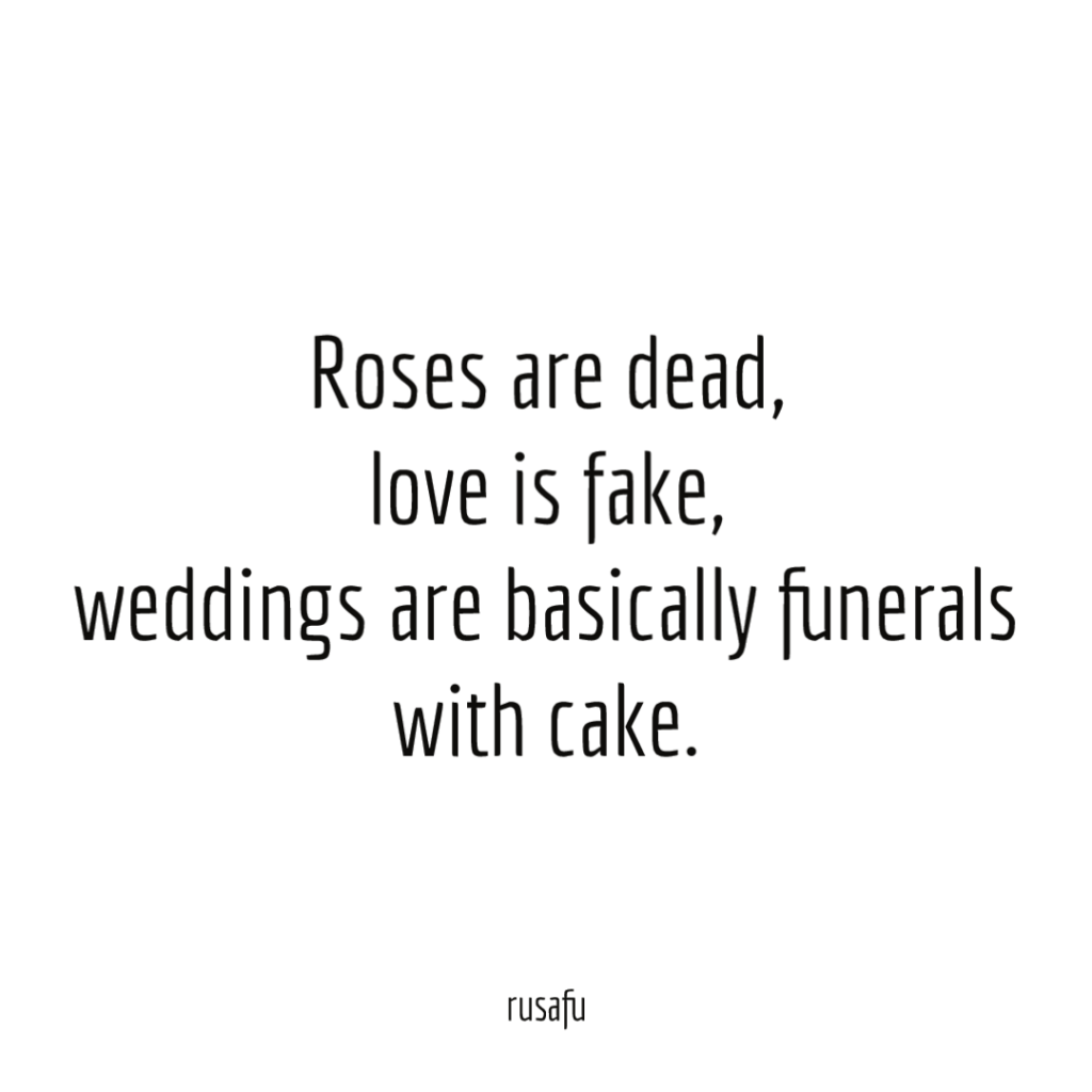 Roses are dead, love is fake, weddings are basically funerals with cake.