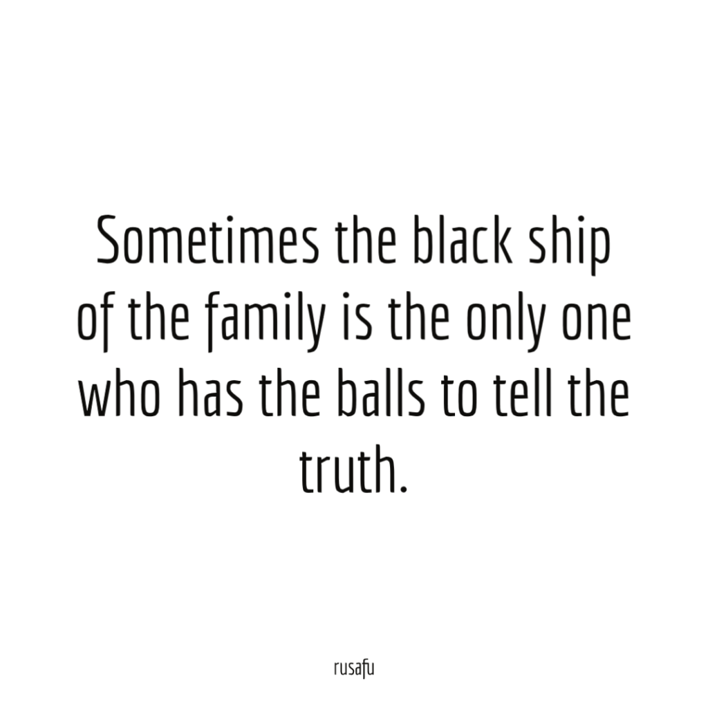 Sometimes the black ship of the family is the only one who has the balls to tell the truth.