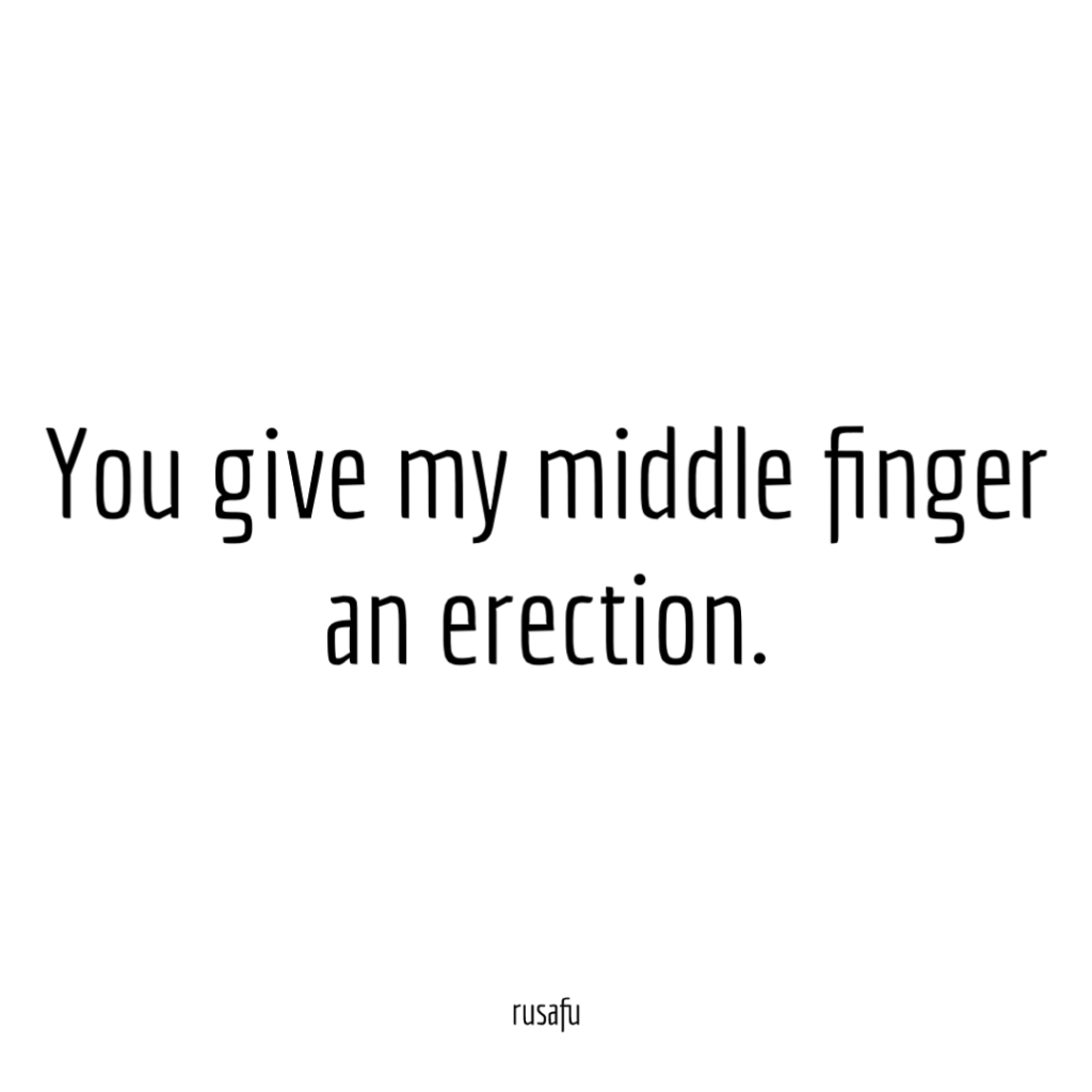 You give my middle finger an erection.