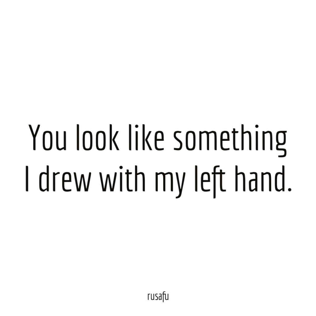 You look like something I drew with my left hand.