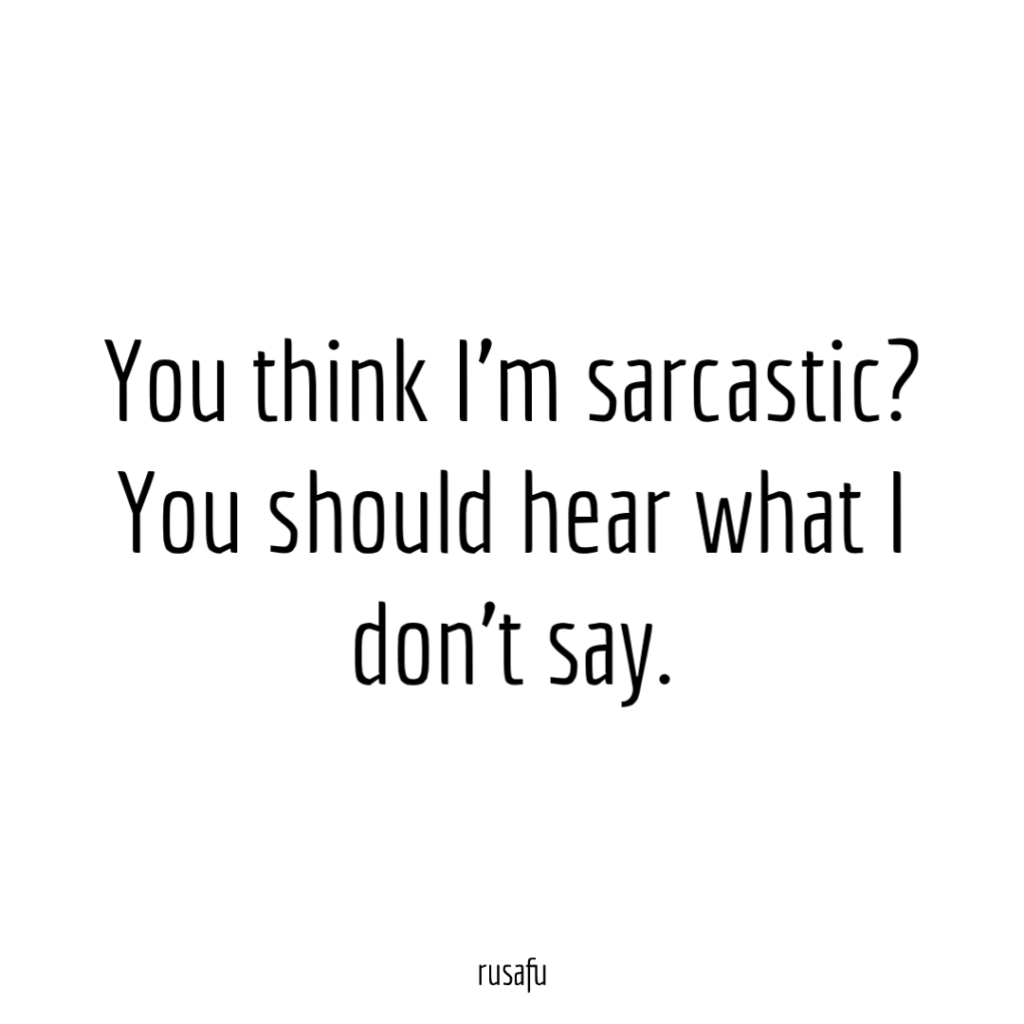 You think I'm sarcastic? You should hear what I don't say.