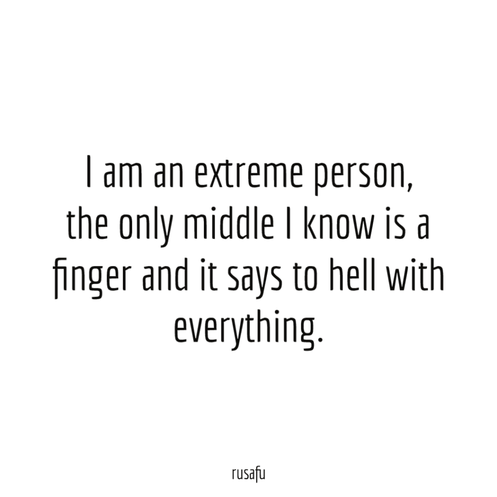 I am an extreme person, the only middle I know is a finger and it says to hell with everything.