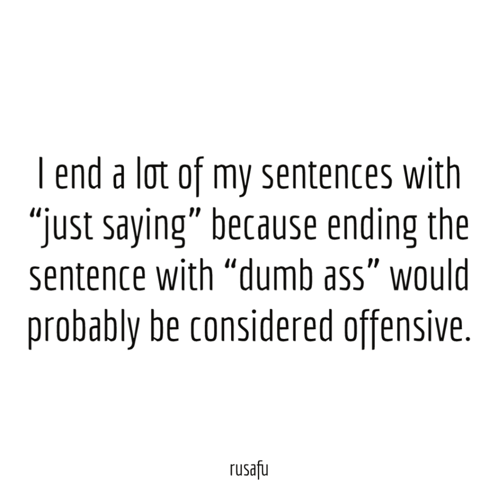 I end a lot of my sentences with "just saying" because ending the sentence with "dumb ass" would probably be considered offensive.