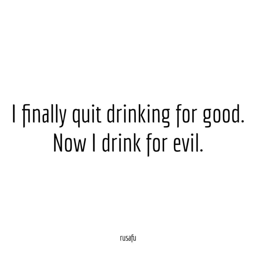I finally quit drinking for good. Now I drink for evil.