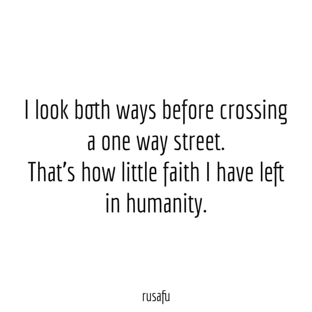 I look both ways before crossing a one way street. That's how little faith I have left in humanity.