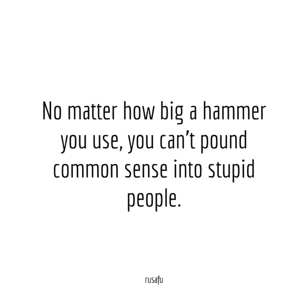 No matter how big a hammer you use, you can't pound common sense into stupid people.