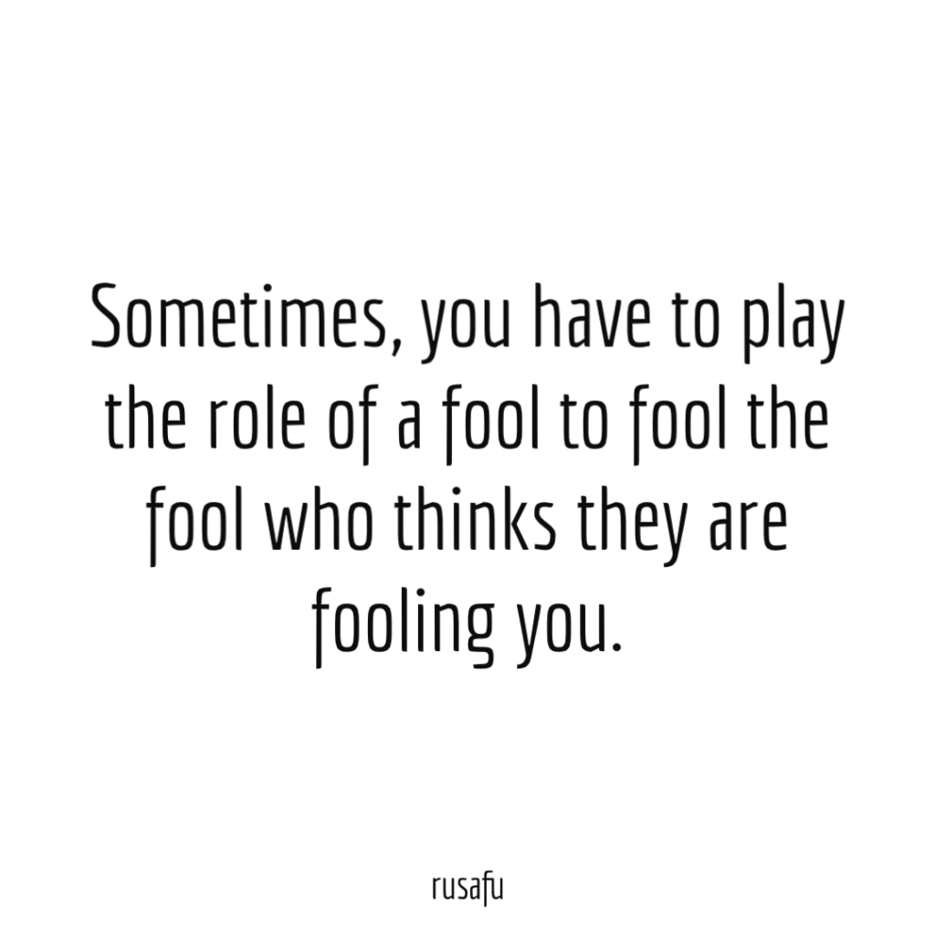 Sometimes, you have to play the role of a fool to fool the fool who thinks they are fooling you.