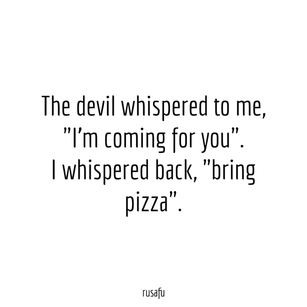 The devil whispered to me, "I'm coming for you". I whispered back, "bring pizza".