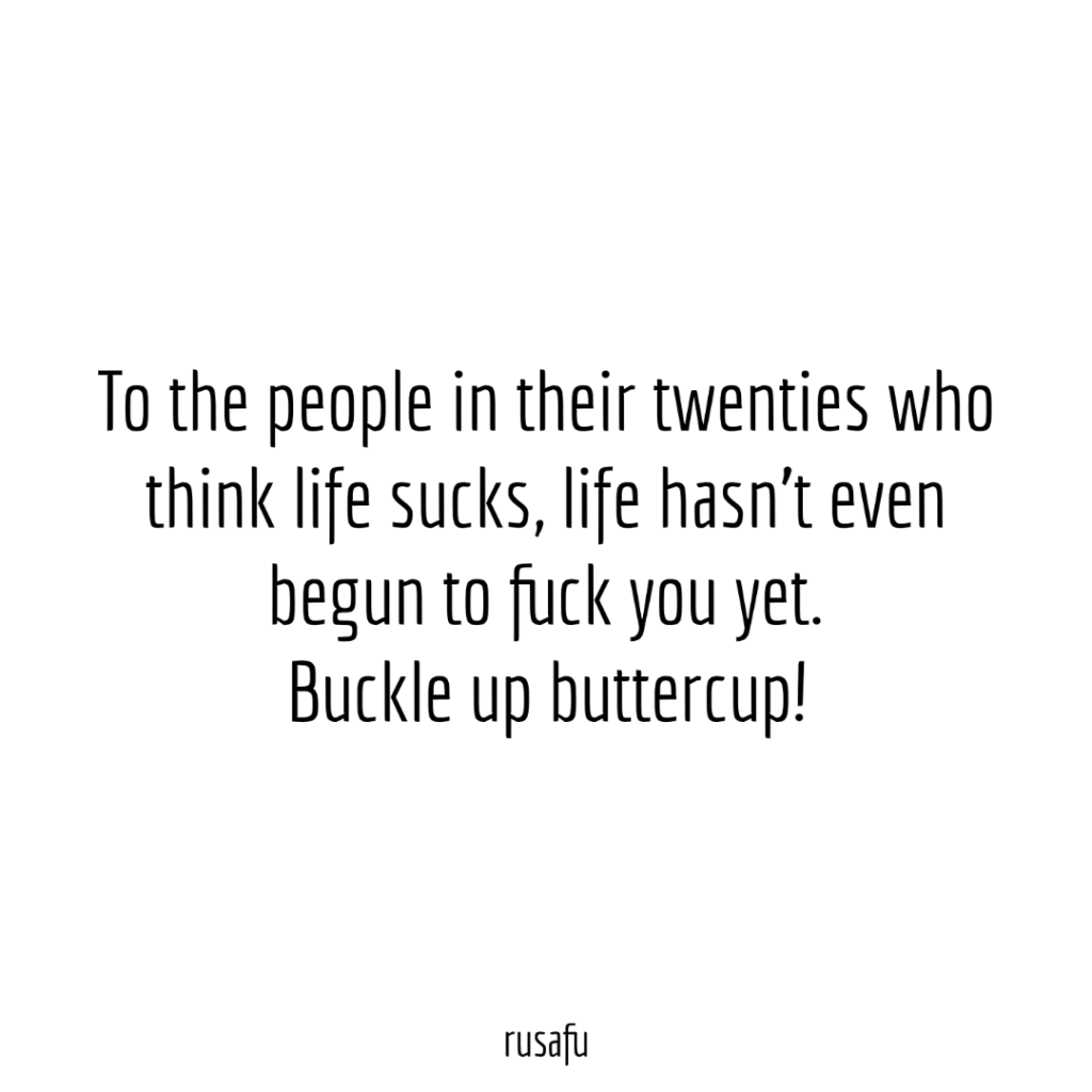 To the people in their twenties who think life sucks, life hasn’t even begun to fuck you yet. Buckle up buttercup!