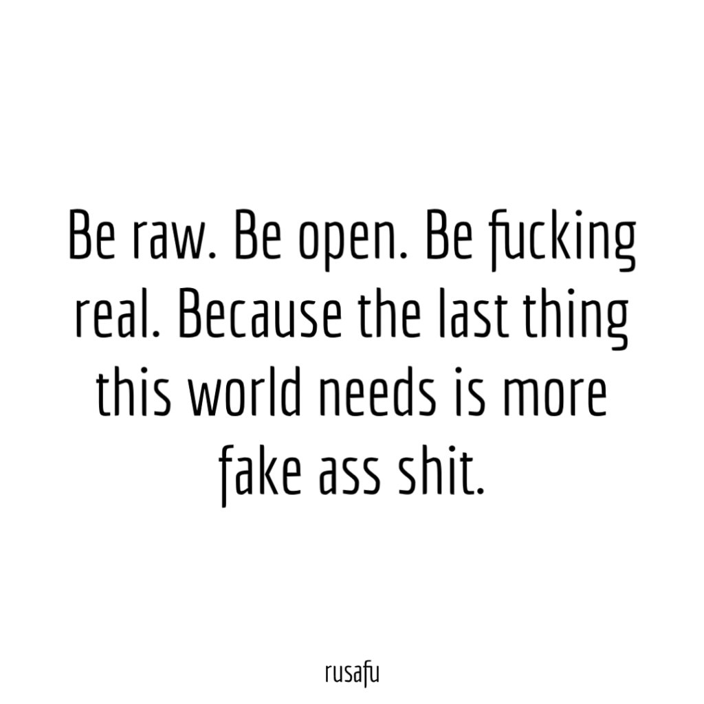 Be raw. Be open. Be fucking real. Because the last thing this world needs is more fake ass shit.