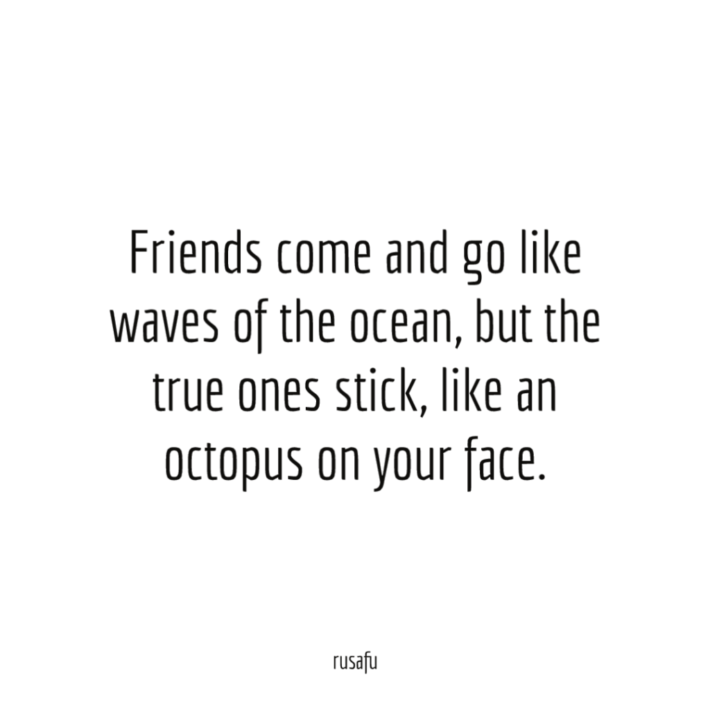 Friends come and go like waves of the ocean, but the true ones stick, like an octopus on your face.