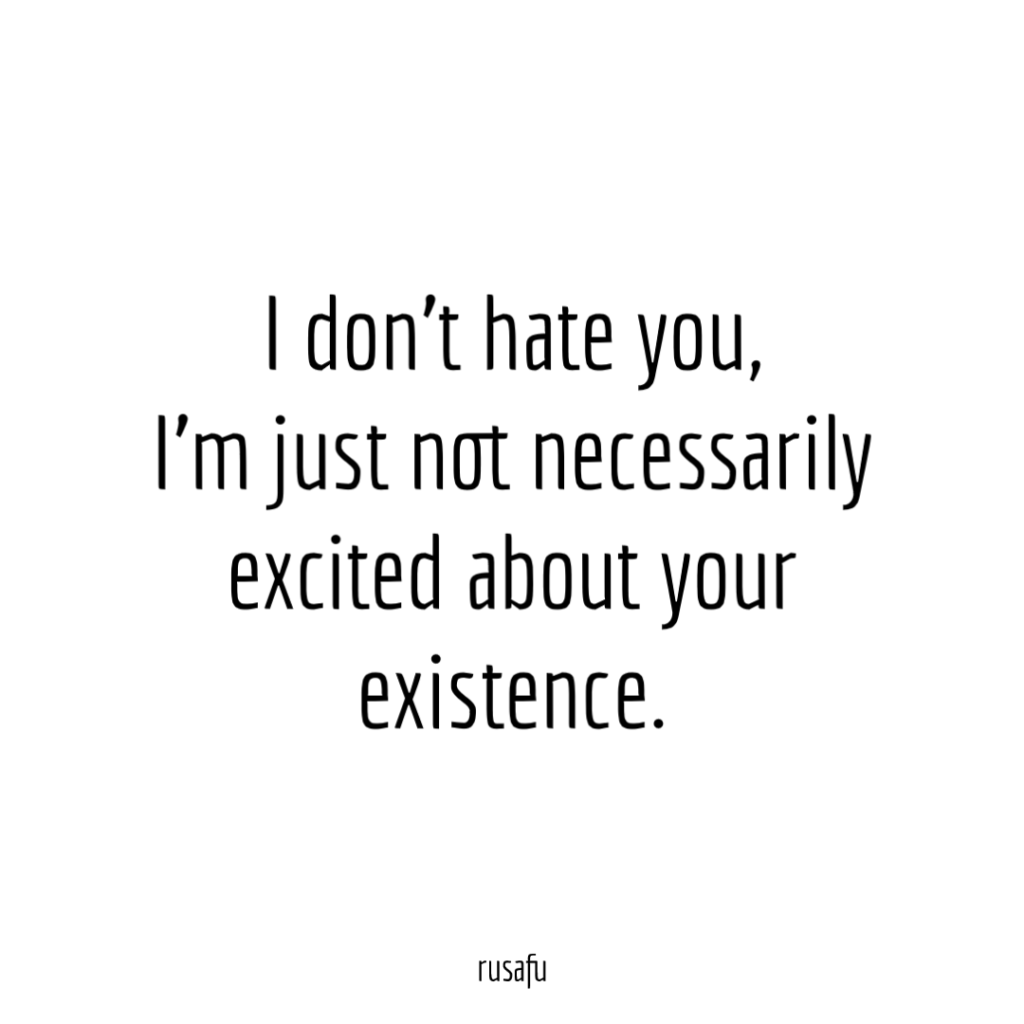 I don’t hate you, I'm just not necessarily excited about your existence.