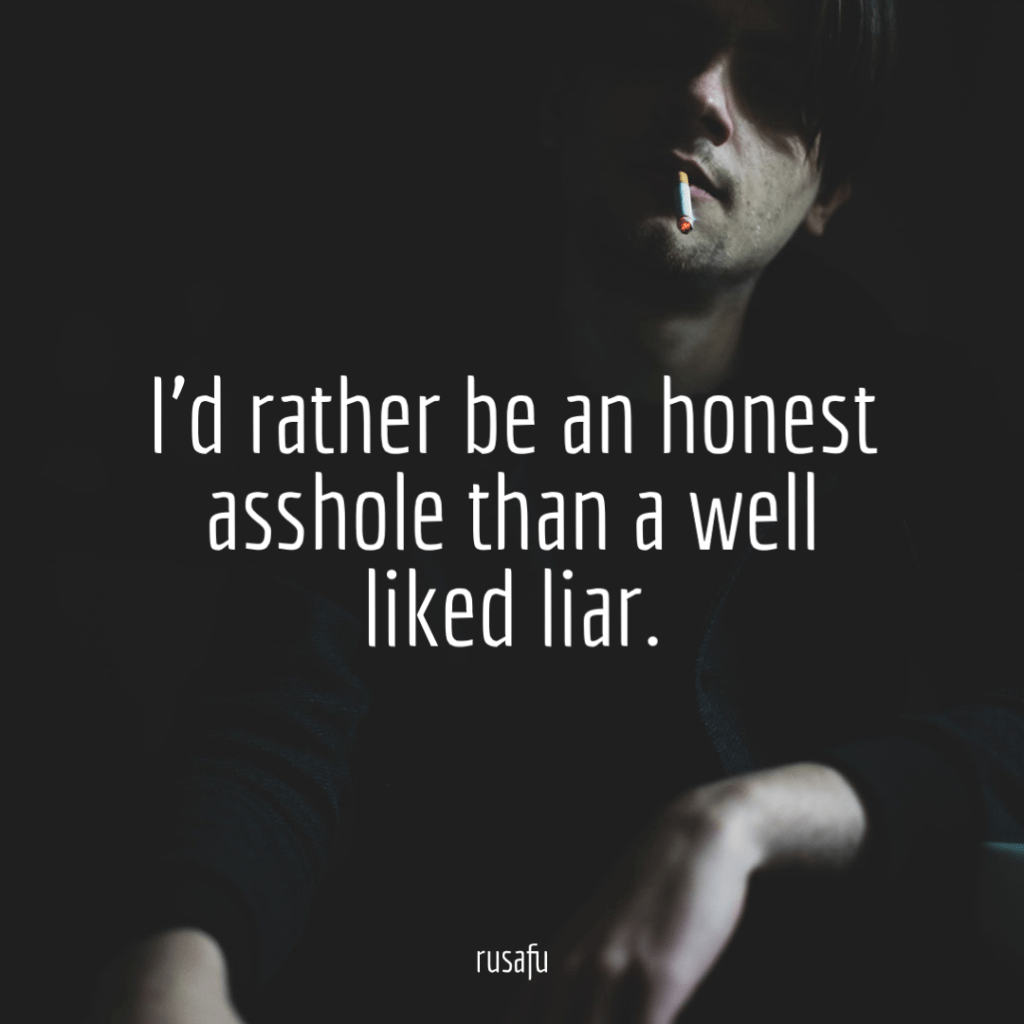 I’d rather be an honest asshole than a well liked liar.