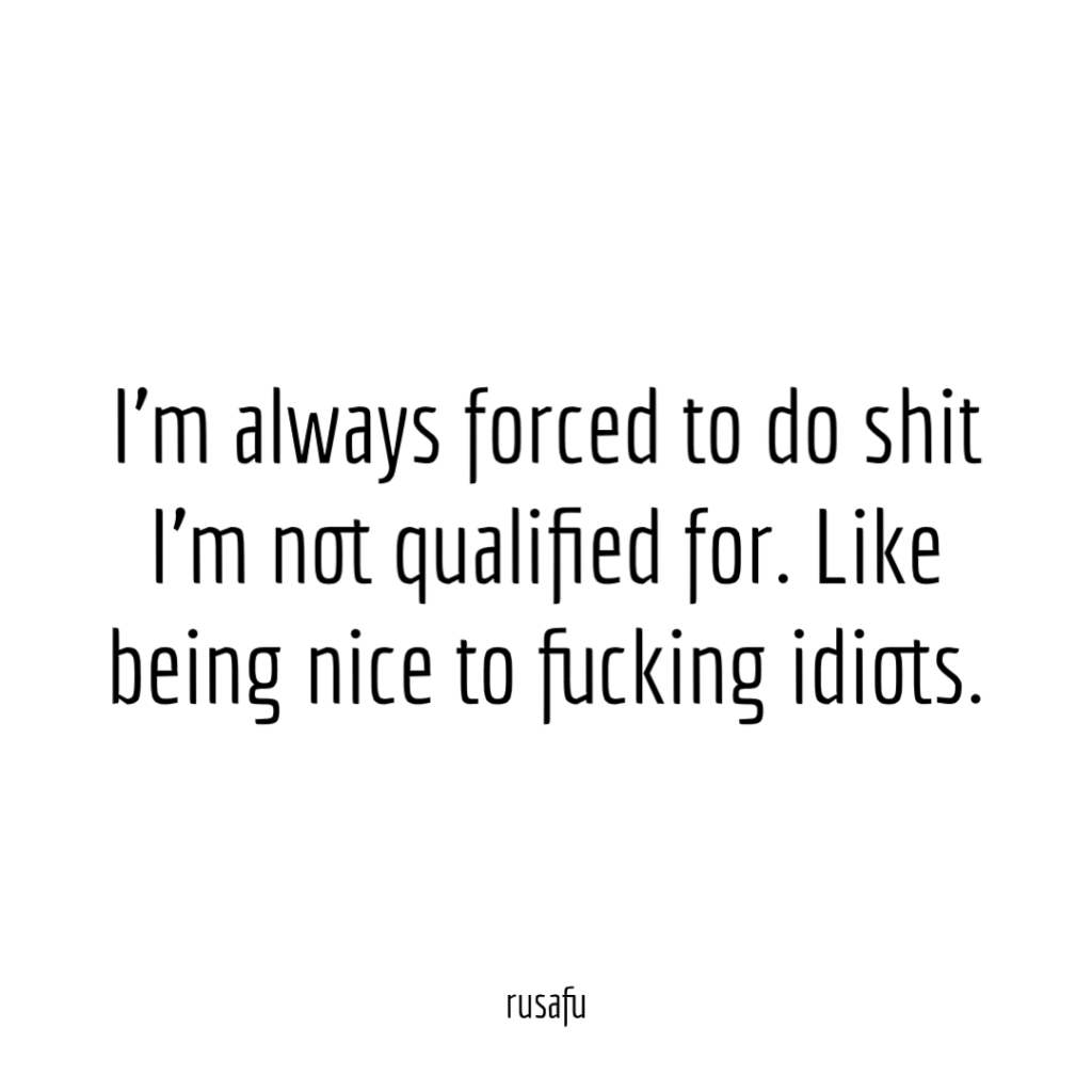 I’m always forced to do shit I’m not qualified for. Like being nice to fucking idiots.
