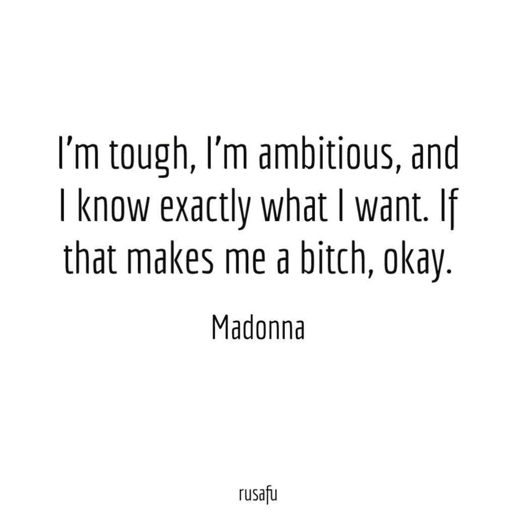 I'm tough, I'm ambitious, and I know exactly what I want. If that makes me a bitch, okay. - Madonna