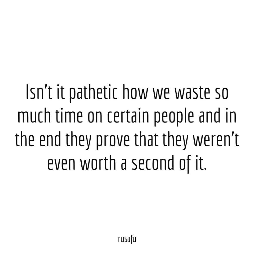 Isn't it pathetic how we waste so much time on certain people and in the end they prove that they weren't even worth a second of it.