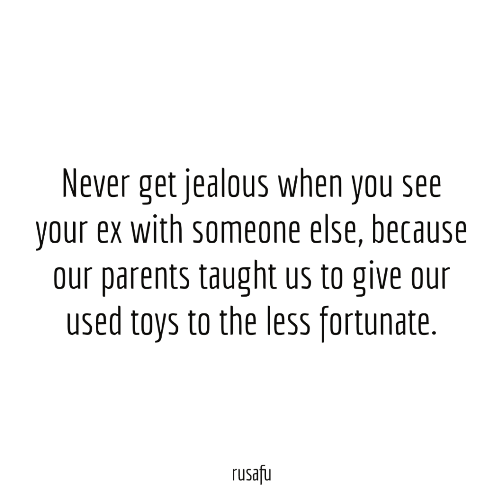 Never get jealous when you see your ex with someone else, because our parents taught us to give our used toys to the less fortunate.