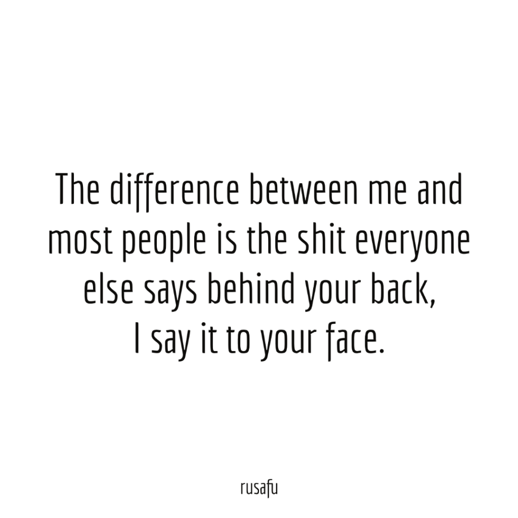 The difference between me and most people is the shit everyone else says behind your back, I say it to your face.