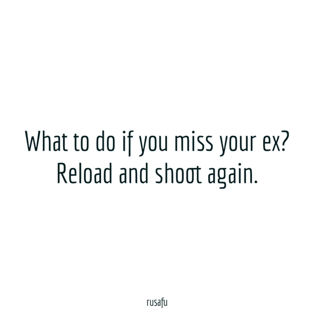 What to do if you miss your ex? Reload and shoot again.