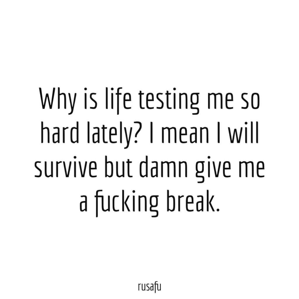Why is life testing me so hard lately? I mean I will survive but damn give me a fucking break.
