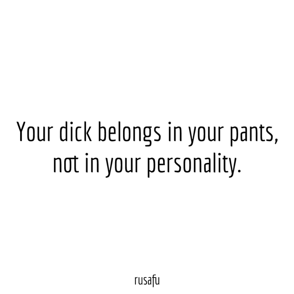 Your dick belongs in your pants, not in your personality.
