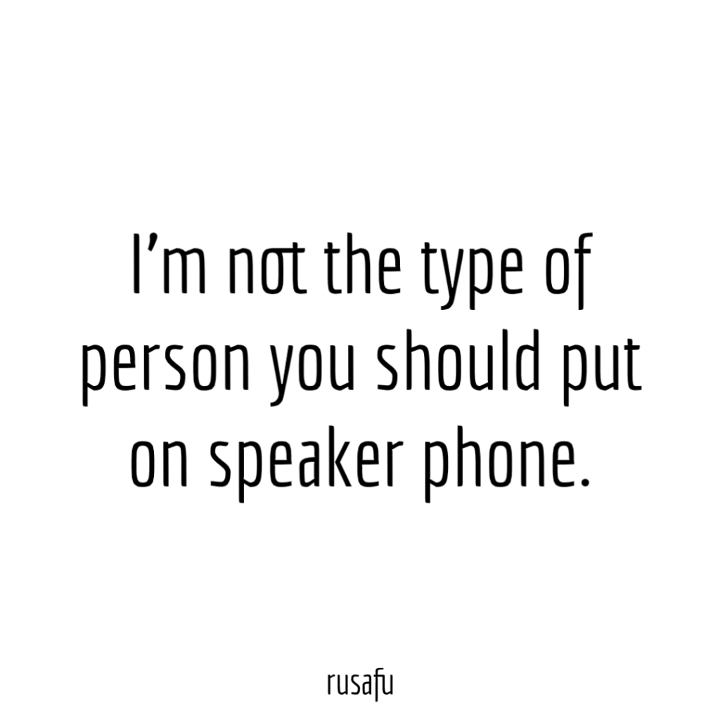 I’m not the type of person you should put on speaker phone.