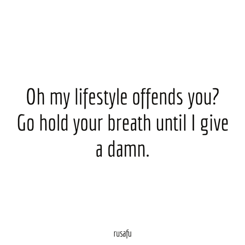 Oh my lifestyle offends you? Go hold your breath until I give a damn.