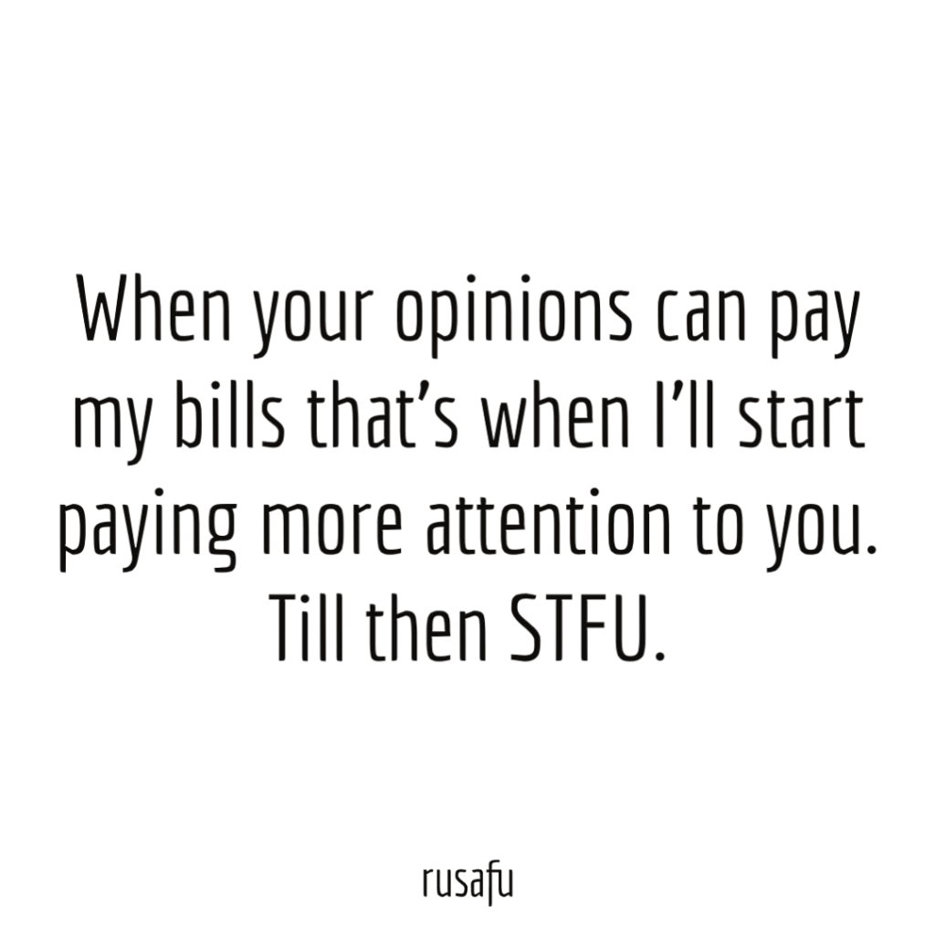 When your opinions can pay my bills that’s when I’ll start paying more attention to you. Till then STFU.