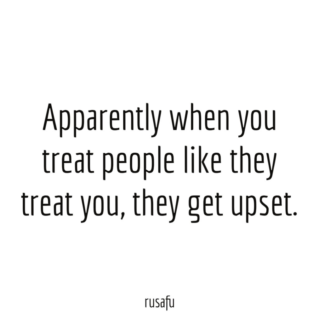 Apparently when you treat people like they treat you, they get upset.