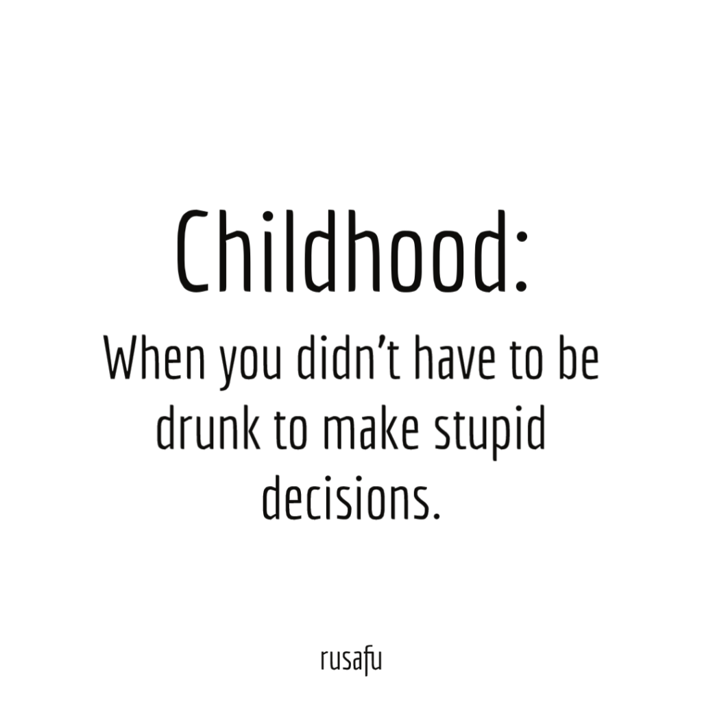 Childhood: When you didn’t have to be drunk to make stupid decisions.