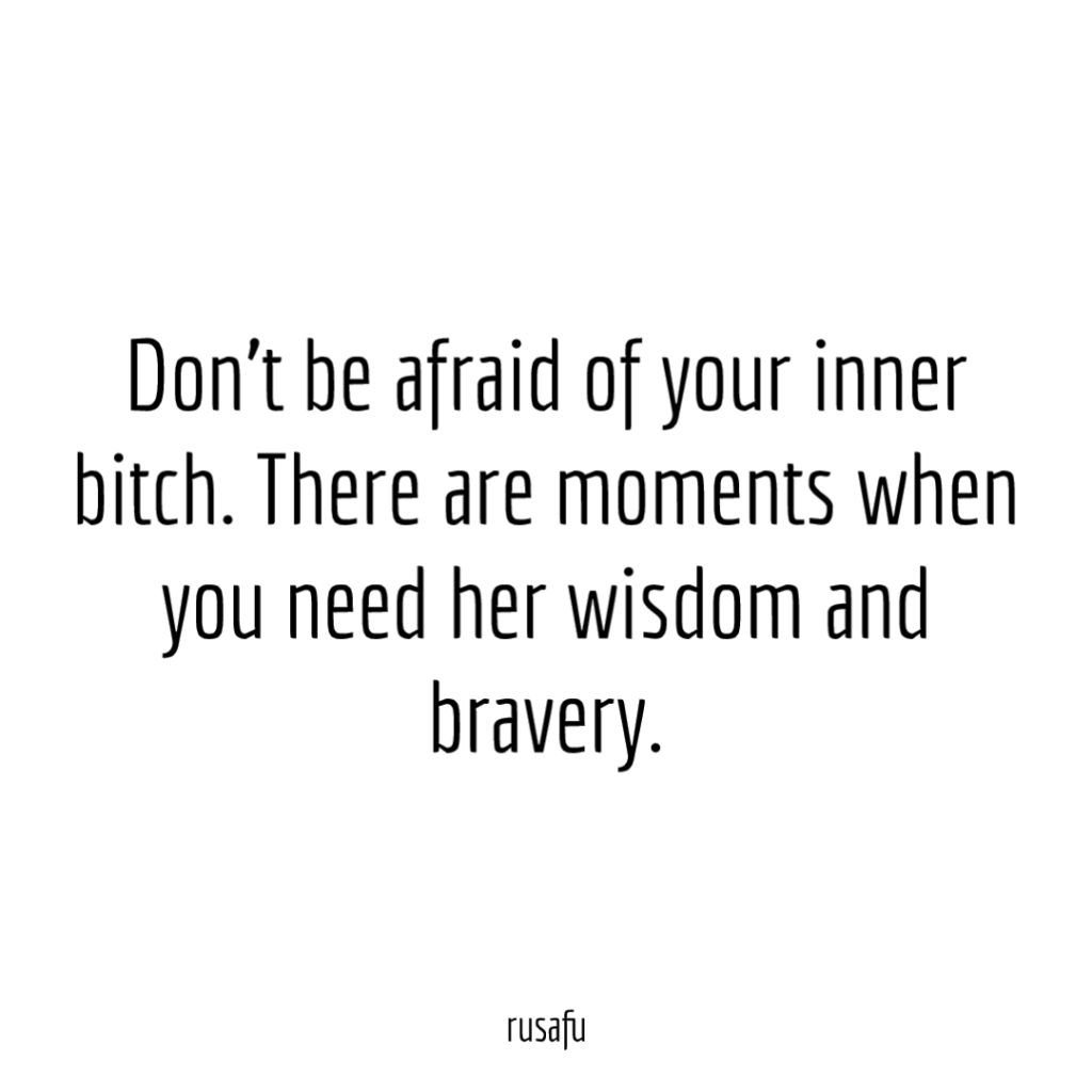 Don’t be afraid of your inner bitch. There are moments when you need her wisdom and bravery.