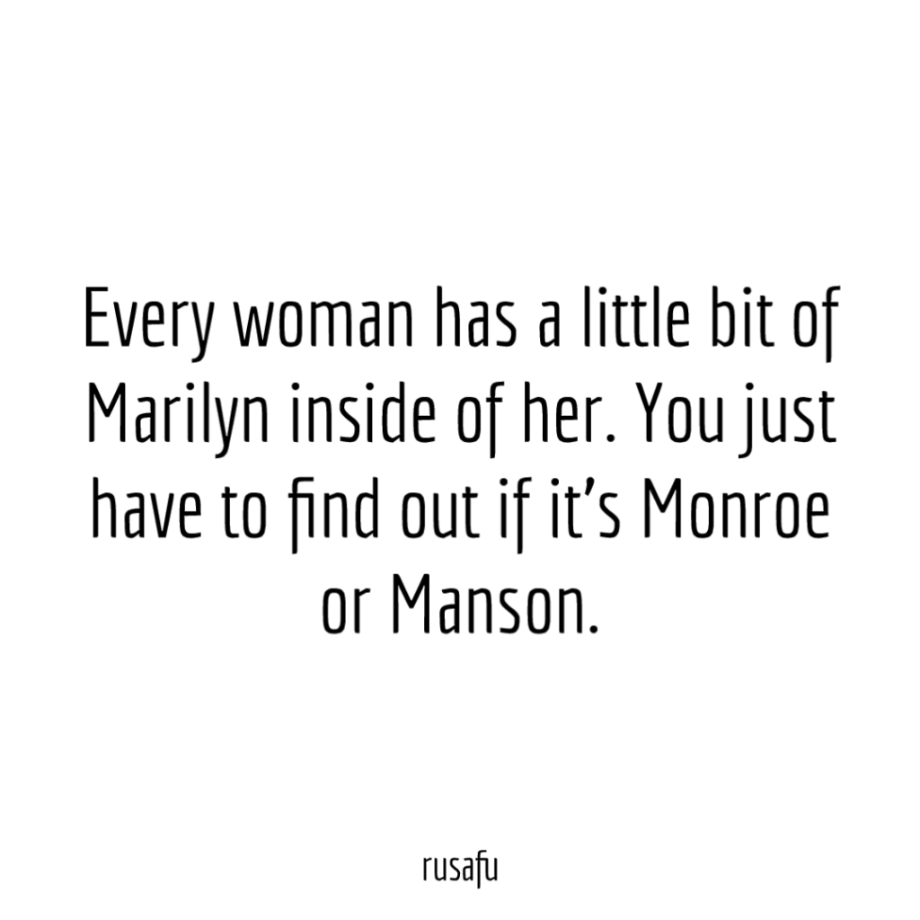 Every woman has a little bit of Marilyn inside of her. You just have to find out if it’s Monroe or Manson.